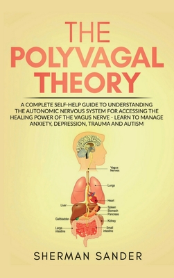 The Polyvagal Theory: A Complete Self-Help Guide to Understanding the Autonomic Nervous System for Accessing the Healing Power of the Vagus Nerve-Learn to Manage Anxiety, Depression, Trauma and Autism - Sander, Sherman