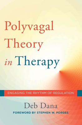 The Polyvagal Theory in Therapy: Engaging the Rhythm of Regulation - Dana, Deb, and Porges, Stephen W. (Foreword by)