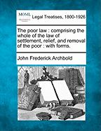 The poor law: comprising the whole of the law of settlement, relief, and removal of the poor: with forms. - Archbold, John Frederick