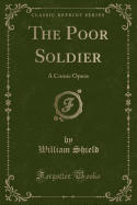 The Poor Soldier: A Comic Opera (Classic Reprint)