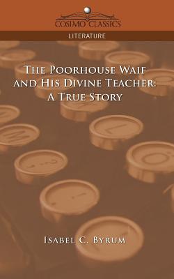 The Poorhouse Waif and His Divine Teacher: A True Story - Byrum, Isabel C