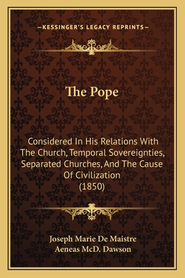 The Pope: Considered In His Relations With The Church, Temporal Sovereignties, Separated Churches, And The Cause Of Civilization (1850) - Maistre, Joseph Marie De, and Dawson, Aeneas MCD (Translated by)