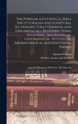 The Popular and Critical Bible Encyclopdia and Scriptural Dictionary, Fully Defining and Explaining All Religious Terms, Including Biographical, Geographical, Historical, Archological and Doctrinal Themes: Superbly Illustrated With Over 600 Maps An - Fallows, Samuel, and Willett, Herbert Lockwood