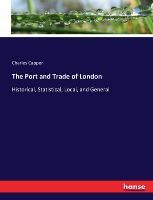 The Port and Trade of London: Historical, Statistical, Local, and General - Capper, Charles