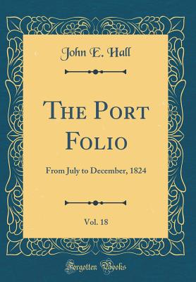 The Port Folio, Vol. 18: From July to December, 1824 (Classic Reprint) - Hall, John E, PhD