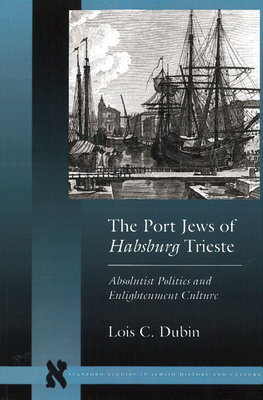 The Port Jews of Habsburg Trieste: Absolutist Politics and Enlightenment Culture - Dubin, Lois C