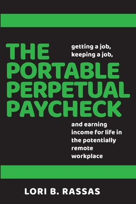 The Portable Perpetual Paycheck: Getting a Job, Keeping a Job, and Earning Income for Life in the Potentially Remote Workplace - Rassas, Lori B