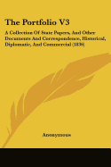 The Portfolio V3: A Collection Of State Papers, And Other Documents And Correspondence, Historical, Diplomatic, And Commercial (1836)