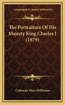 The Portraiture of His Majesty King Charles I (1879) - Phillimore, Catherine Mary (Editor)