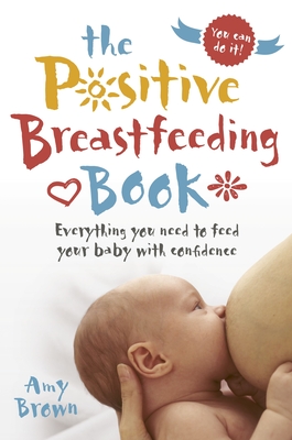 The Positive Breastfeeding Book: Everything you need to feed your baby with confidence - Brown, Amy