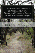 The Positive Outcome of Philosophy The Nature of Human Brain Work Letters on Logic: The Positive Outcome of Philosophy