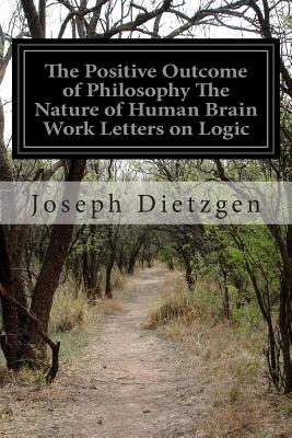 The Positive Outcome of Philosophy The Nature of Human Brain Work Letters on Logic: The Positive Outcome of Philosophy - Untermann, Ernest (Translated by), and Dietzgen, Joseph