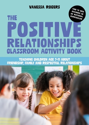 The Positive Relationships Classroom Activity Book: Teaching Children Age 7-11 about Friendship, Family and Respectful Relationships - Rogers, Vanessa