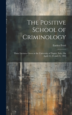 The Positive School of Criminology: Three Lectures Given at the University of Naples, Italy, On April 22, 23 and 24, 1901 - Ferri, Enrico