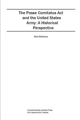 The Posse Comitatus Act and the United States Army: A Historical Perspective - Combat Studies Institute Press, and Matthews, Matt