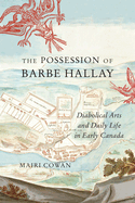 The Possession of Barbe Hallay: Diabolical Arts and Daily Life in Early Canada Volume 5