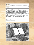 The Possibility and Reality of Magick, Sorcery, and Witchcraft, Demonstrated. Or, a Vindication of a Compleat History of Magick, Sorcery, and Witchcraft. in Answer to Dr. Hutchinson's Historical Essay, ... in Two Parts. ... by Richard Boulton,