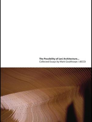 The Possibility of (An) Architecture: Collected Essays by Mark Goulthorpe, Decoi Architects - Goulthorpe, Mark