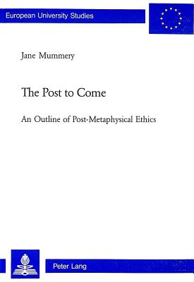 The Post to Come: An Outline of Post-Metaphysical Ethics - Mummery, Jane