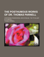 The Posthumous Works of Dr. Thomas Parnell: Containing Poems Moral and Divine [&C. the Title-Leaf Is a Cancel]