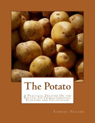 The Potato: A Practical Treatise On the Potato, Its Characteristics, Planting and Cultivation - Chambers, Roger (Introduction by), and Fraser, Samuel