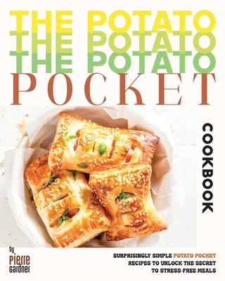 The Potato Pocket Cookbook: Surprisingly Simple Potato Pocket Recipes to Unlock the Secret to Stress-Free Meals - Gardner, Pierre