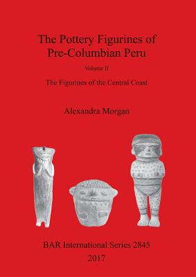 The Pottery Figurines of Pre-Columbian Peru: Volume II: The Figurines of the Central Coast - Morgan, Alexandra