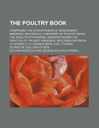 The Poultry Book; Comprising the Characteristics, Management, Breeding, and Medical Treatment of Poultry Being the Results of Personal Observation and the Practice of the Best Breeders, Including Captain W. W. Hornby, R. N. Edward Bond,