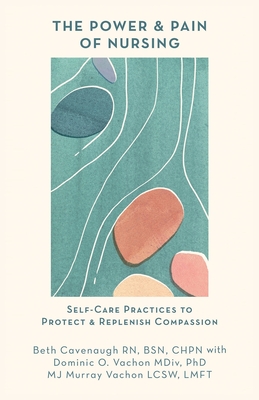 The Power and Pain of Nursing: Self-Care Practices to Protect and Replenish Compassion - Cavenaugh, Beth, and Vachon, Dominic O, and Murray Vachon, Mj