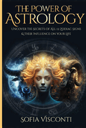 The Power Of Astrology: Uncover The Secrets Of All 12 Zodiac Signs & Their Influence On Your Life: 12 In 1 Bundle (A Complete Guide To Astrology Book 13)