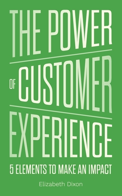 The Power of Customer Experience: 5 Elements To Make An Impact - Dixon, Elizabeth