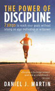 The power of discipline: 7 steps to reach your goals without relying on your motivation or willpower