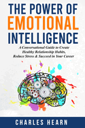 The Power of Emotional Intelligence: A Conversational Guide to Create Healthy Relationship Habits, Reduce Stress & Succeed in Your Career