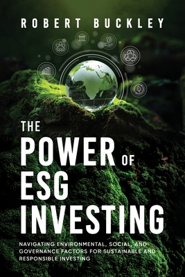 The Power of ESG Investing: Navigating Environmental, Social, and Governance Factors for Sustainable and Responsible Investing - Buckley, Robert