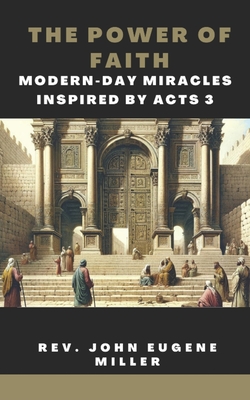 The Power of Faith: Modern-Day Miracles Inspired by Acts 3 - Miller, John Eugene, Rev.