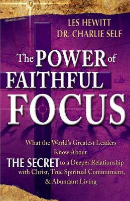 The Power of Faithful Focus: What the World's Greatest Leaders Know about the Secret to a Deeper Realtionship with Christ, True Spiritual Commitment & Abundant Living - Hewitt, Les, and Self, Charles