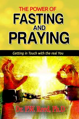 The Power of FASTING And PRAYING: Getting in Touch with the real You - Reed, Ph D Dr P W