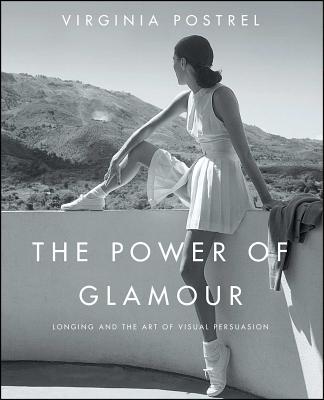 The Power of Glamour: Longing and the Art of Visual Persuasion - Postrel, Virginia