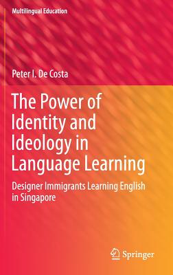 The Power of Identity and Ideology in Language Learning: Designer Immigrants Learning English in Singapore - De Costa, Peter I.