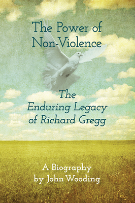 The Power of Nonviolence: The Enduring Legacy of Richard Gregg - Wooding, John