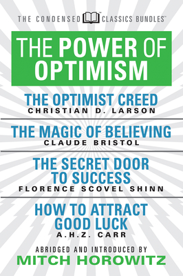 The Power of Optimism (Condensed Classics): The Optimist Creed; The Magic of Believing; The Secret Door to Success; How to Attract Good Luck: The Optimist Creed; The Magic of Believing; The Secret Door to Success; How to Attract Good Luck - Bristol, Claude M, and Scovel-Shinn, Florence