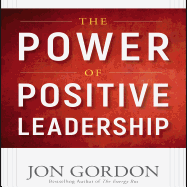 The Power of Positive Leadership: How and Why Positive Leaders Transform Teams and Organizations and Change the World