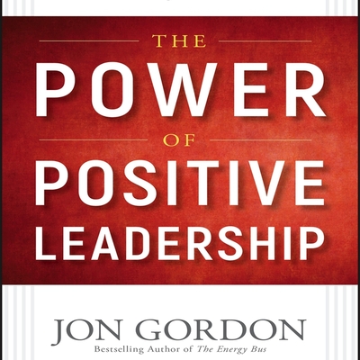 The Power of Positive Leadership: How and Why Positive Leaders Transform Teams and Organizations and Change the World - Gordon, Jon (Read by)