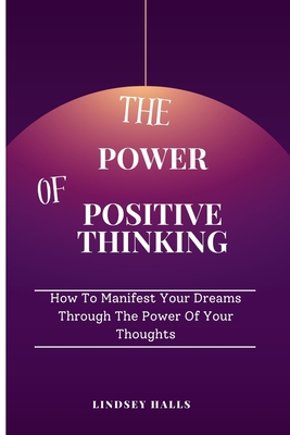 The Power of Positive Thinking: How To Manifest Your Dreams Through The Power Of Your Thoughts - Hall, Lindsey