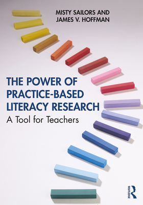 The Power of Practice-Based Literacy Research: A Tool for Teachers - Sailors, Misty, and Hoffman, James V.