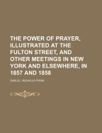 The Power of Prayer, Illustrated at the Fulton Street, and Other Meetings in New York and Elsewhere, in 1857 and 1858