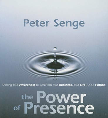 The Power of Presence: Shifting Your Awareness to Transform Your Business, Your Life, and Our Future - Senge, Peter