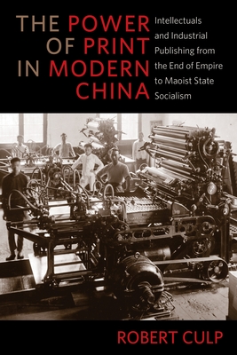 The Power of Print in Modern China: Intellectuals and Industrial Publishing from the End of Empire to Maoist State Socialism - Culp, Robert