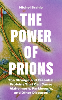 The Power of Prions: The Strange and Essential Proteins That Can Cause Alzheimer's, Parkinson's, and Other Diseases - Brahic, Michel