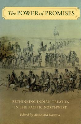 The Power of Promises: Rethinking Indian Treaties in the Pacific Northwest - Harmon, Alexandra, and Borrows, John (Foreword by)